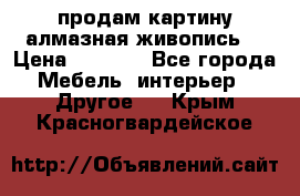 продам картину алмазная живопись  › Цена ­ 2 300 - Все города Мебель, интерьер » Другое   . Крым,Красногвардейское